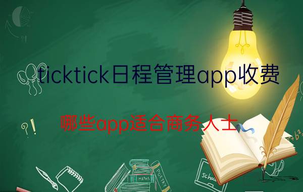 ticktick日程管理app收费 哪些app适合商务人士，提高工作效率？